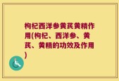 枸杞西洋参黄芪黄精作用(枸杞、西洋参、黄芪、黄精的功效及作用)