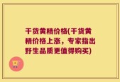 干货黄精价格(干货黄精价格上涨，专家指出野生品质更值得购买)