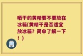 晒干的黄精要不要放在冰箱(黄精干是否适宜放冰箱？简单了解一下！)