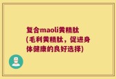 复合maoli黄精肽(毛利黄精肽，促进身体健康的良好选择)