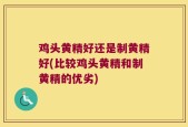 鸡头黄精好还是制黄精好(比较鸡头黄精和制黄精的优劣)