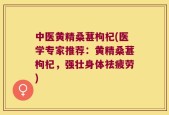 中医黄精桑葚枸杞(医学专家推荐：黄精桑葚枸杞，强壮身体祛疲劳)