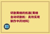 切割黄精的机器(黄精自动切割机：高效实现制作中药材料)