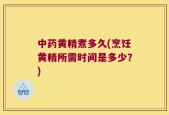 中药黄精煮多久(烹饪黄精所需时间是多少？)
