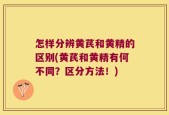 怎样分辨黄芪和黄精的区别(黄芪和黄精有何不同？区分方法！)