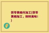 茯苓黄精代加工(茯苓黄精加工，别样美味！)