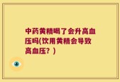 中药黄精喝了会升高血压吗(饮用黄精会导致高血压？)