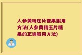 人参黄精压片糖果服用方法(人参黄精压片糖果的正确服用方法)