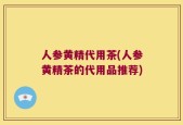 人参黄精代用茶(人参黄精茶的代用品推荐)