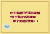 吃生黄精好还是熟黄精好(生黄精VS熟黄精：哪个更适合食用？)
