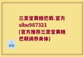 三圣宝黄精巴戟.官方sibu987321(官方推荐三圣宝黄精巴戟调养身体)