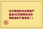 红花黄精和白花黄精产量高(红花黄精和白花黄精谁的产量更高？)
