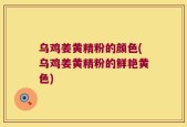 乌鸡姜黄精粉的颜色(乌鸡姜黄精粉的鲜艳黄色)