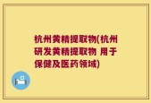杭州黄精提取物(杭州研发黄精提取物 用于保健及医药领域)
