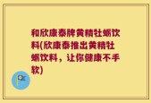 和欣康泰牌黄精牡蛎饮料(欣康泰推出黄精牡蛎饮料，让你健康不手软)