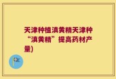 天津种植滇黄精天津种“滇黄精”提高药材产量)