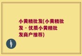 小黄精批发(小黄精批发 - 优质小黄精批发商户推荐)