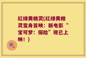 红绿黄精灵(红绿黄精灵变身首映：新电影“宝可梦：探险”现已上映！)