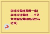 李时珍黄精是哪一集(李时珍讲黄精——中药大师解析黄精的药性与功效)
