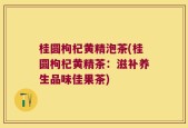 桂圆枸杞黄精泡茶(桂圆枸杞黄精茶：滋补养生品味佳果茶)