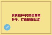 买黄精种子(购买黄精种子，打造健康生活)