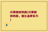川黄精收购商(川黄精收购商，强化品牌实力)