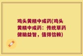 鸡头黄精中成药(鸡头黄精中成药：传统草药健脑益智，值得信赖)