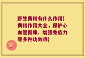 野生黄精有什么作用(黄精作用大全，保护心血管健康、增强免疫力等多种功效哦)