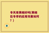 冬天用黄精好吗(黄精在冬季的应用效果如何？)