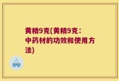 黄精9克(黄精9克：中药材的功效和使用方法)