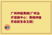 广州种植黄精(广州治疗保健中心：黄精种植开启新生命之路)