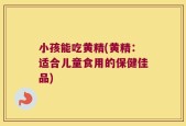 小孩能吃黄精(黄精：适合儿童食用的保健佳品)