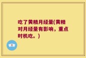 吃了黄精月经量(黄精对月经量有影响，重点时机吃。)