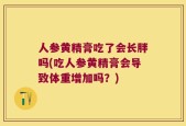 人参黄精膏吃了会长胖吗(吃人参黄精膏会导致体重增加吗？)