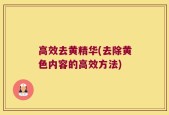 高效去黄精华(去除黄色内容的高效方法)