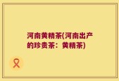 河南黄精茶(河南出产的珍贵茶：黄精茶)