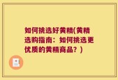 如何挑选好黄精(黄精选购指南：如何挑选更优质的黄精商品？)