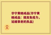 华宁黄精成品(华宁黄精成品：提高免疫力，延缓衰老的良品)