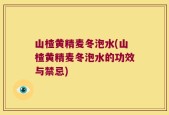 山楂黄精麦冬泡水(山楂黄精麦冬泡水的功效与禁忌)