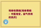 地参和黄精(地参黄精：中医瑰宝，益气养阴的良药)