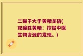 二瞳子大于黄精是指(双瞳胜黄精：挖掘中医生物资源的发现。)