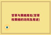 甘草与黄精用处(甘草和黄精的功效及用途)