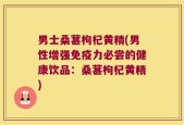 男士桑葚枸杞黄精(男性增强免疫力必尝的健康饮品：桑葚枸杞黄精)