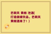 巴戟天 黄精 泡酒(打造健康饮品，巴戟天黄精酒来了！)