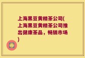 上海黑豆黄精茶公司(上海黑豆黄精茶公司推出健康茶品，畅销市场)