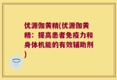 优源伽黄精(优源伽黄精：提高患者免疫力和身体机能的有效辅助剂)