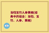 当归玉竹人参黄精(经典中药组合：当归、玉竹、人参、黄精)