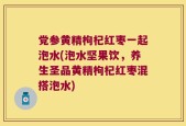 党参黄精枸杞红枣一起泡水(泡水坚果饮，养生圣品黄精枸杞红枣混搭泡水)