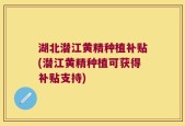 湖北潜江黄精种植补贴(潜江黄精种植可获得补贴支持)