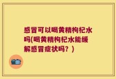 感冒可以喝黄精枸杞水吗(喝黄精枸杞水能缓解感冒症状吗？)